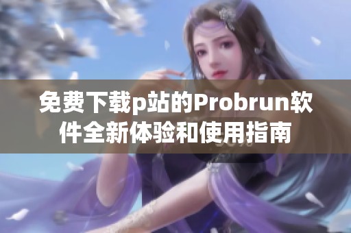 免费下载p站的Probrun软件全新体验和使用指南