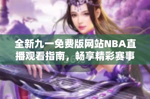 全新九一免费版网站NBA直播观看指南，畅享精彩赛事直播