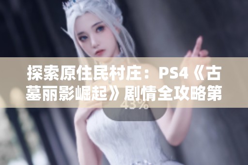 探索原住民村庄：PS4《古墓丽影崛起》剧情全攻略第十二章