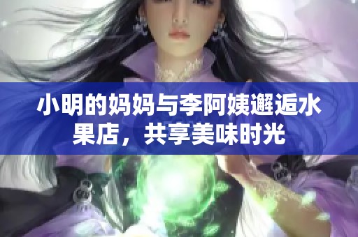 小明的妈妈与李阿姨邂逅水果店，共享美味时光