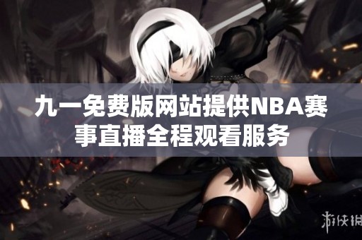 九一免费版网站提供NBA赛事直播全程观看服务