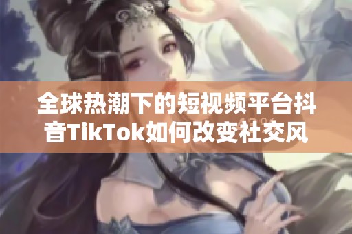 全球热潮下的短视频平台抖音TikTok如何改变社交风潮