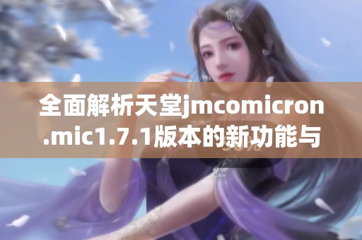 全面解析天堂jmcomicron.mic1.7.1版本的新功能与特点