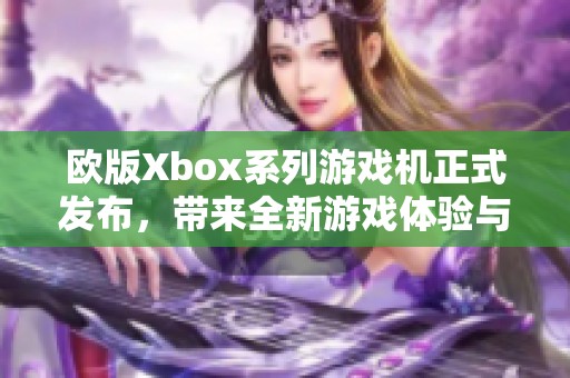 欧版Xbox系列游戏机正式发布，带来全新游戏体验与优势