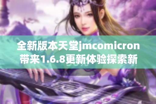 全新版本天堂jmcomicron带来1.6.8更新体验探索新境界