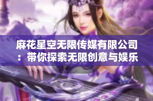 麻花星空无限传媒有限公司：带你探索无限创意与娱乐的新天地