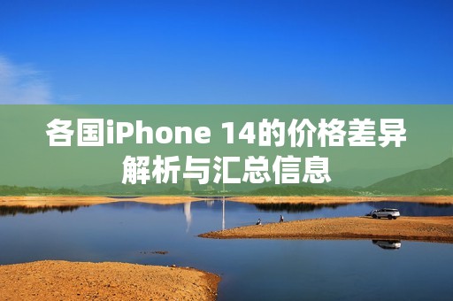 各国iPhone 14的价格差异解析与汇总信息