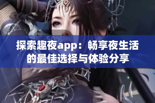 探索趣夜app：畅享夜生活的最佳选择与体验分享