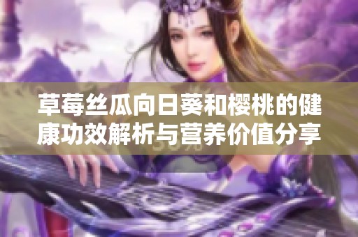 草莓丝瓜向日葵和樱桃的健康功效解析与营养价值分享