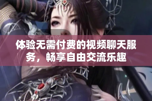 体验无需付费的视频聊天服务，畅享自由交流乐趣