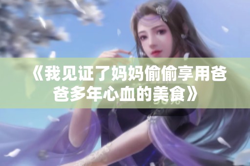 《我见证了妈妈偷偷享用爸爸多年心血的美食》