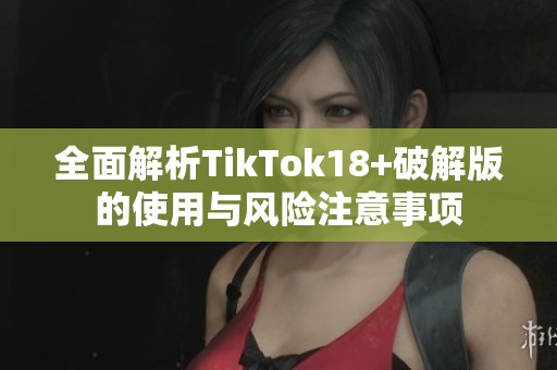 全面解析TikTok18+破解版的使用与风险注意事项