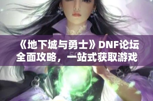 《地下城与勇士》DNF论坛全面攻略，一站式获取游戏资讯与技巧