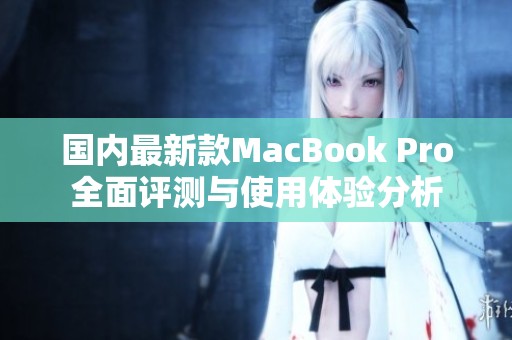 国内最新款MacBook Pro全面评测与使用体验分析