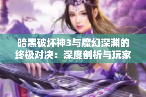 暗黑破坏神3与魔幻深渊的终极对决：深度剖析与玩家必玩攻略