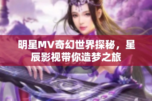 明星MV奇幻世界探秘，星辰影视带你造梦之旅