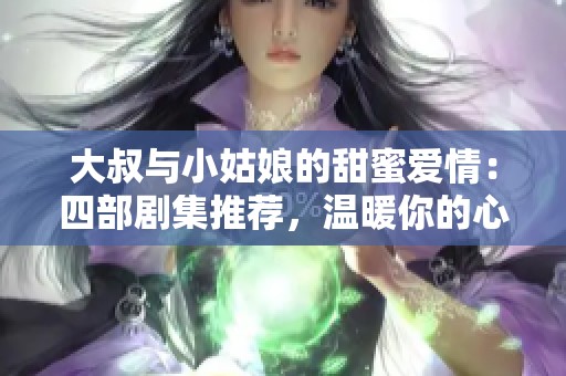 大叔与小姑娘的甜蜜爱情：四部剧集推荐，温暖你的心灵