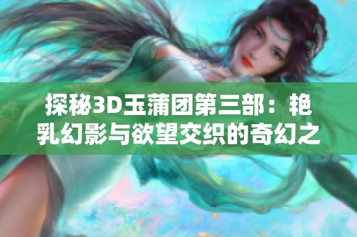 探秘3D玉蒲团第三部：艳乳幻影与欲望交织的奇幻之旅