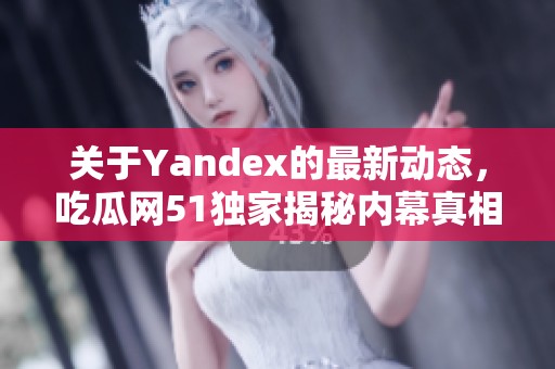 关于Yandex的最新动态，吃瓜网51独家揭秘内幕真相