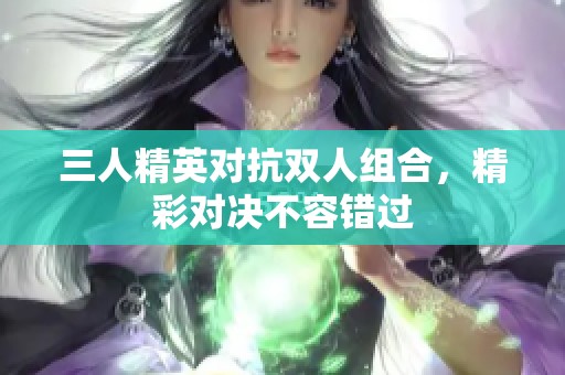 三人精英对抗双人组合，精彩对决不容错过