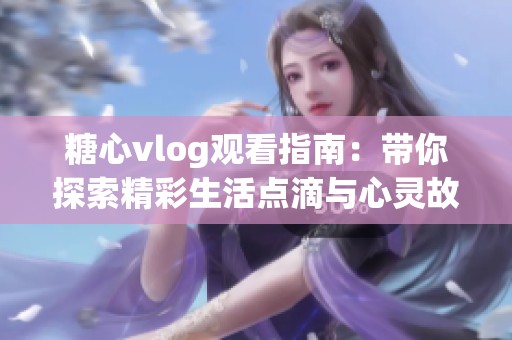 糖心vlog观看指南：带你探索精彩生活点滴与心灵故事