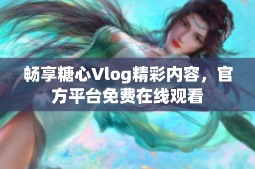 畅享糖心Vlog精彩内容，官方平台免费在线观看