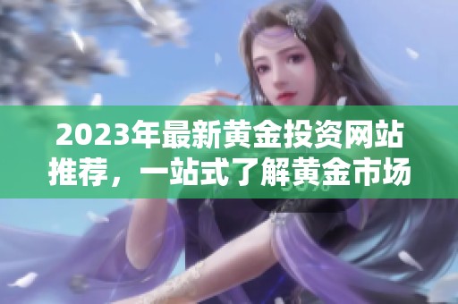 2023年最新黄金投资网站推荐，一站式了解黄金市场资讯