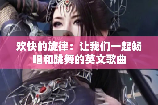 欢快的旋律：让我们一起畅唱和跳舞的英文歌曲