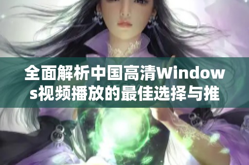 全面解析中国高清Windows视频播放的最佳选择与推荐技巧