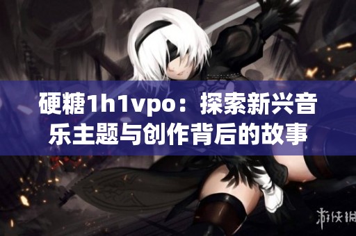 硬糖1h1vpo：探索新兴音乐主题与创作背后的故事