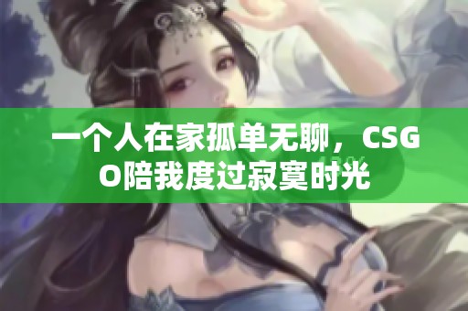 一个人在家孤单无聊，CSGO陪我度过寂寞时光