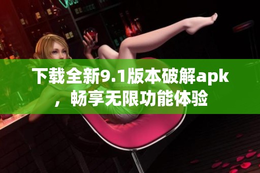 下载全新9.1版本破解apk，畅享无限功能体验