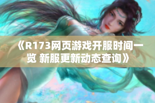 《R173网页游戏开服时间一览 新服更新动态查询》