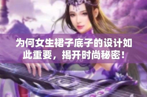 为何女生裙子底子的设计如此重要，揭开时尚秘密！