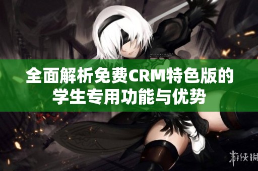 全面解析免费CRM特色版的学生专用功能与优势