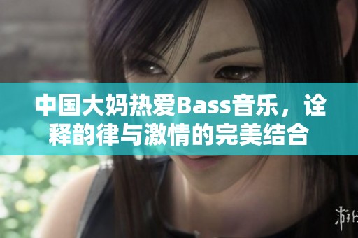 中国大妈热爱Bass音乐，诠释韵律与激情的完美结合