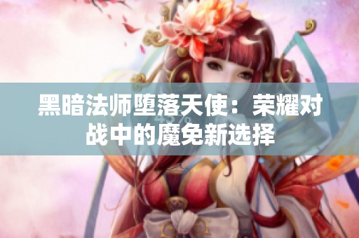 黑暗法师堕落天使：荣耀对战中的魔免新选择