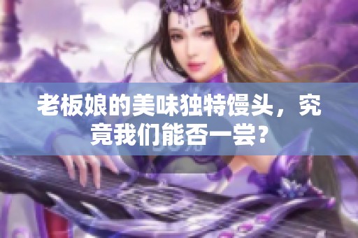 老板娘的美味独特馒头，究竟我们能否一尝？