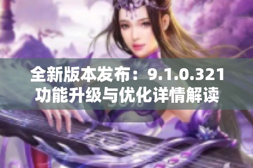 全新版本发布：9.1.0.321功能升级与优化详情解读