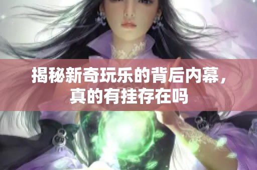 揭秘新奇玩乐的背后内幕，真的有挂存在吗