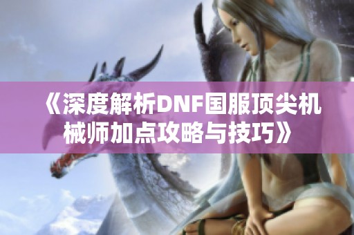 《深度解析DNF国服顶尖机械师加点攻略与技巧》