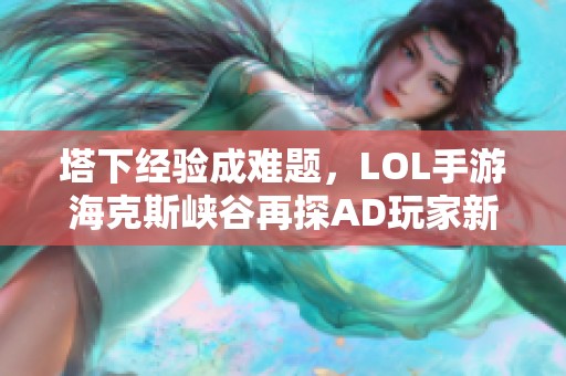 塔下经验成难题，LOL手游海克斯峡谷再探AD玩家新策略