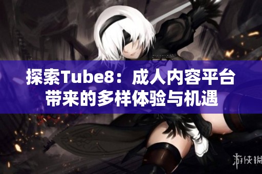 探索Tube8：成人内容平台带来的多样体验与机遇