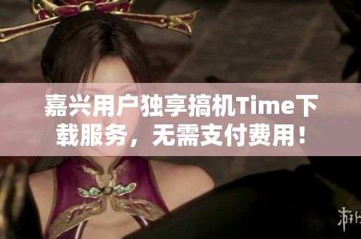 嘉兴用户独享搞机Time下载服务，无需支付费用！