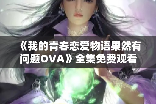 《我的青春恋爱物语果然有问题OVA》全集免费观看地址与观影指南