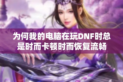 为何我的电脑在玩DNF时总是时而卡顿时而恢复流畅