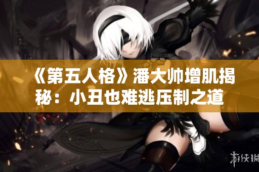 《第五人格》潘大帅增肌揭秘：小丑也难逃压制之道