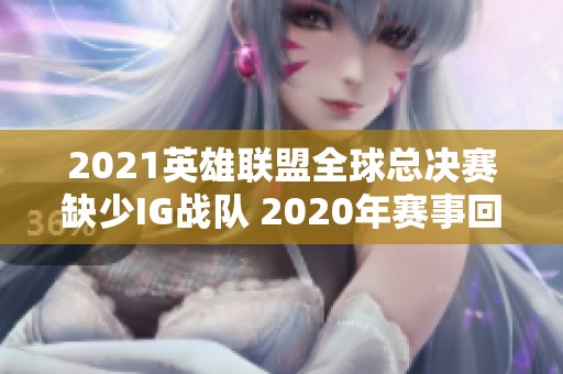 2021英雄联盟全球总决赛缺少IG战队 2020年赛事回顾分析