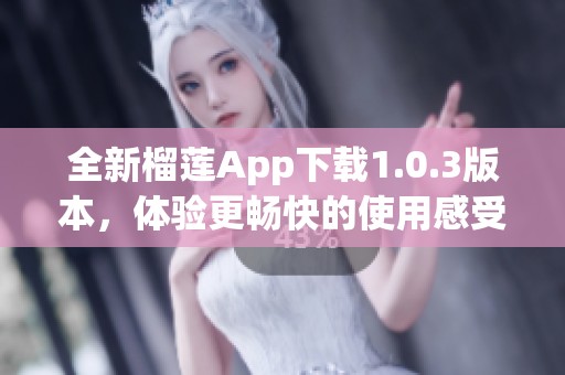 全新榴莲App下载1.0.3版本，体验更畅快的使用感受