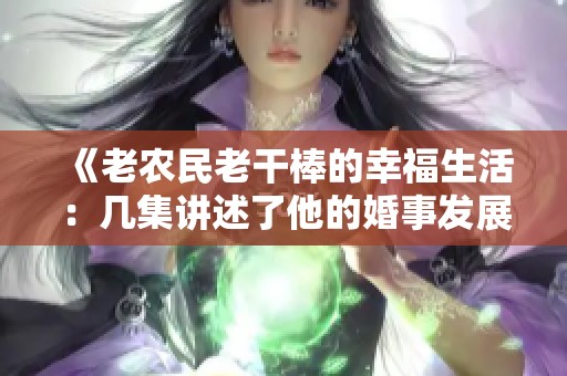 《老农民老干棒的幸福生活：几集讲述了他的婚事发展》